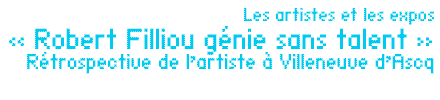 " Robert Filliou génie sans talent " Rétrospective de l’artiste à Villeneuve d’Ascq par Thierry laurent