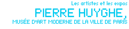 Les artistes et les expos _ Artiste en expédition _ PIERRE HUYGHE, MUSÉE D’ART MODERNE DE LA VILLE DE PARIS par Marine Émilie Gauthier