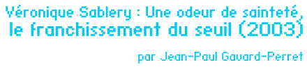 Dossier Véronique Sablery : Une odeur de sainteté, le franchissement du seuil (2003) par Jean-Paul Gavard-Perret