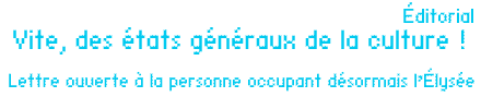 Éditorial : Vite, des états généraux de la culture ! Lettre ouverte à la personne occupant désormais l’Élysée. par Jean-Luc Chalumeau