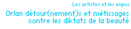 Les artistes et les expos : Orlan détour(nement)s et métissages contre les diktats de la beauté par Jean-Paul Gavard-Perret